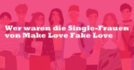 Wer waren die Single-Frauen von Make Love Fake Love